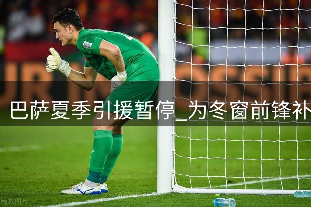 巴萨夏季引援暂停 为冬窗前锋补强预留空间