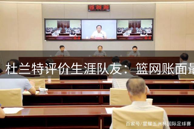 杜兰特评价生涯队友：篮网账面最强但勇士实战更胜一筹
